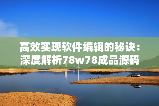 高效实现软件编辑的秘诀：深度解析78w78成品源码