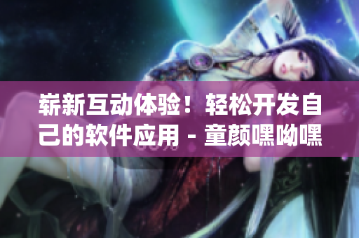 崭新互动体验！轻松开发自己的软件应用 - 童颜嘿呦嘿呦app网站推广