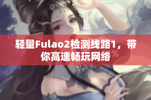 轻量Fulao2检测线路1，带你高速畅玩网络