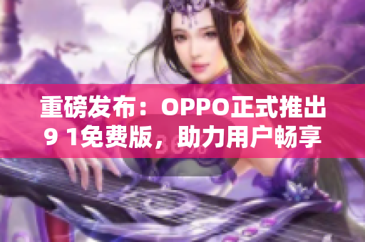 重磅发布：OPPO正式推出9 1免费版，助力用户畅享更多高级功能！