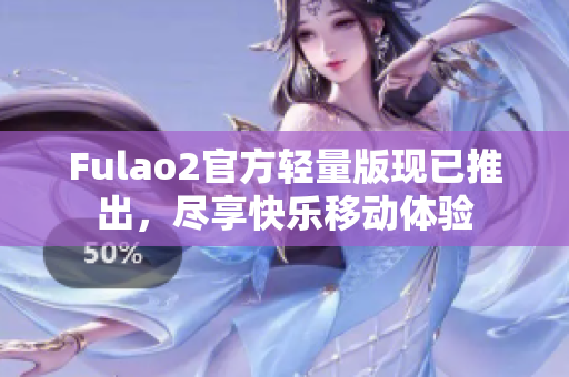 Fulao2官方轻量版现已推出，尽享快乐移动体验