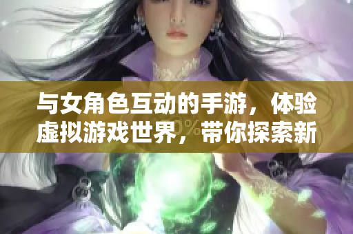 与女角色互动的手游，体验虚拟游戏世界，带你探索新的软件乐园