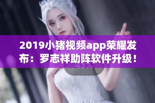 2019小猪视频app荣耀发布：罗志祥助阵软件升级！