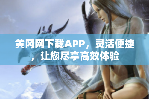 黄冈网下载APP，灵活便捷，让您尽享高效体验