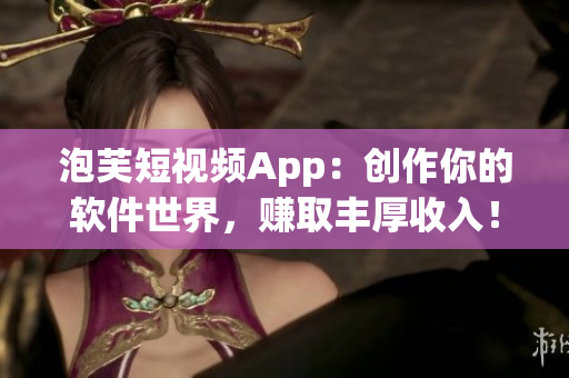 泡芙短视频App：创作你的软件世界，赚取丰厚收入！