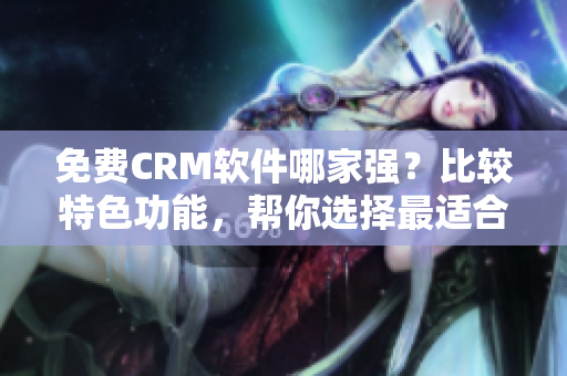 免费CRM软件哪家强？比较特色功能，帮你选择最适合的一款