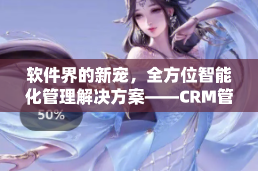 软件界的新宠，全方位智能化管理解决方案——CRM管理系统