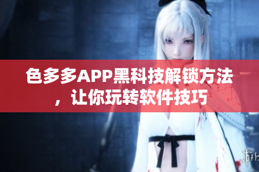 色多多APP黑科技解锁方法，让你玩转软件技巧