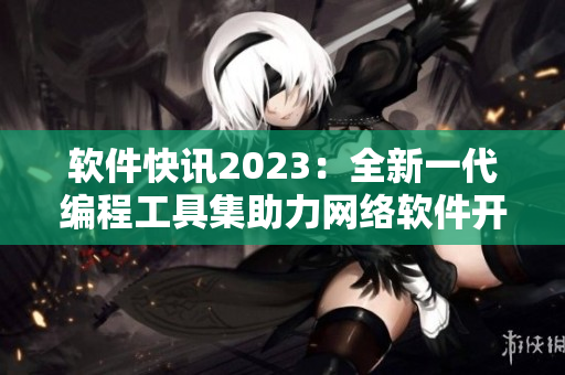 软件快讯2023：全新一代编程工具集助力网络软件开发者果实累累