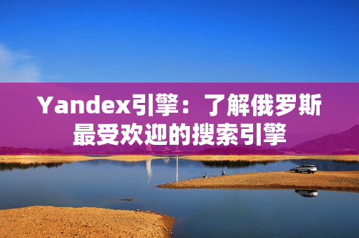 Yandex引擎：了解俄罗斯最受欢迎的搜索引擎