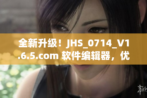 全新升级！JHS_0714_V1.6.5.com 软件编辑器，优化你的编程体验