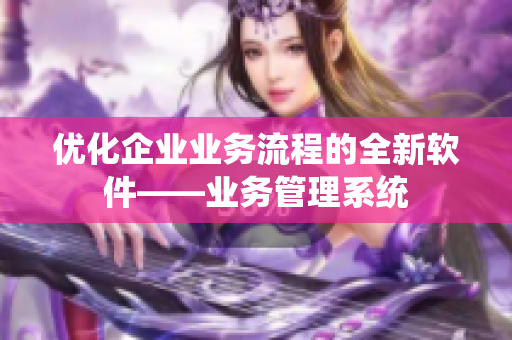 优化企业业务流程的全新软件——业务管理系统