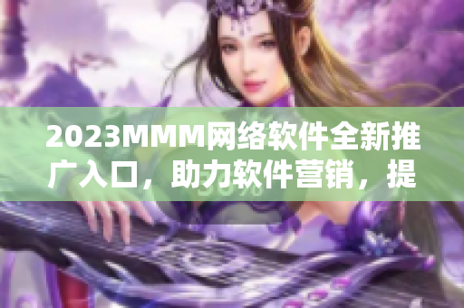 2023MMM网络软件全新推广入口，助力软件营销，提升用户体验！