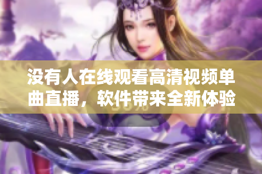 没有人在线观看高清视频单曲直播，软件带来全新体验