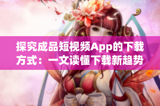 探究成品短视频App的下载方式：一文读懂下载新趋势