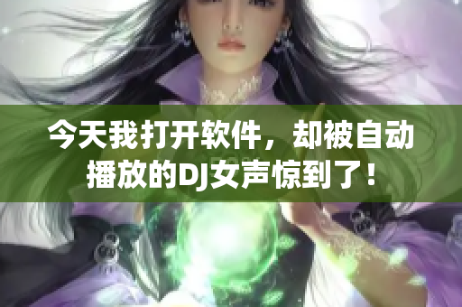 今天我打开软件，却被自动播放的DJ女声惊到了！