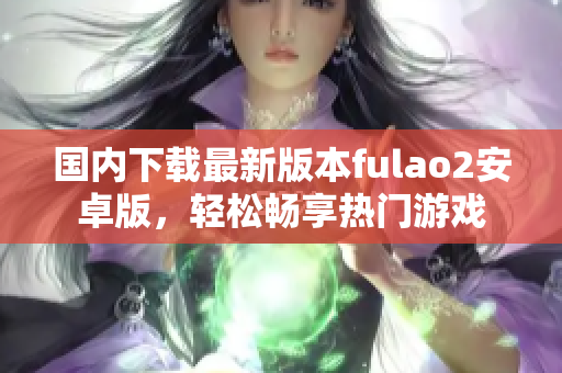 国内下载最新版本fulao2安卓版，轻松畅享热门游戏