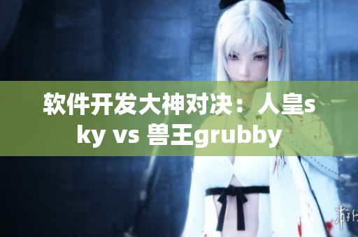 软件开发大神对决：人皇sky vs 兽王grubby