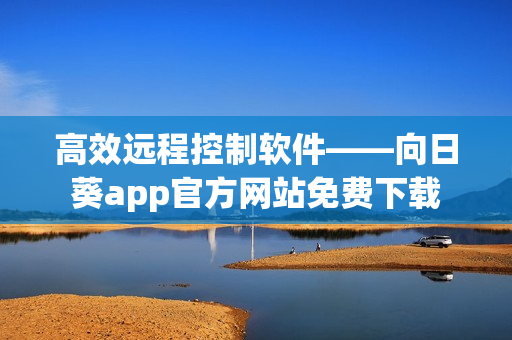 高效远程控制软件——向日葵app官方网站免费下载