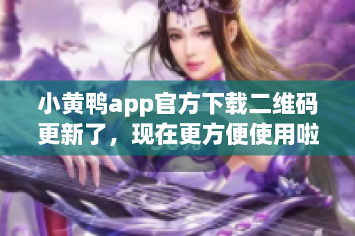 小黄鸭app官方下载二维码更新了，现在更方便使用啦