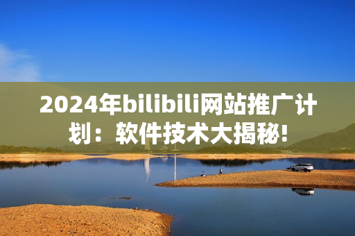 2024年bilibili网站推广计划：软件技术大揭秘!