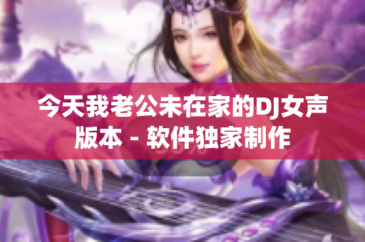 今天我老公未在家的DJ女声版本 - 软件独家制作