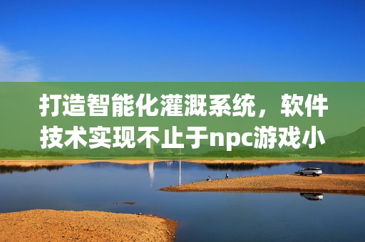 打造智能化灌溉系统，软件技术实现不止于npc游戏小说