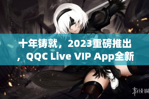 十年铸就，2023重磅推出，QQC Live VIP App全新面貌揭秘