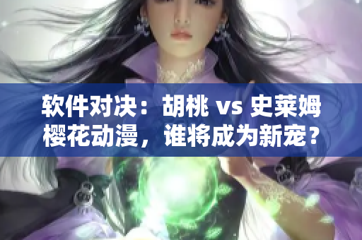 软件对决：胡桃 vs 史莱姆樱花动漫，谁将成为新宠？