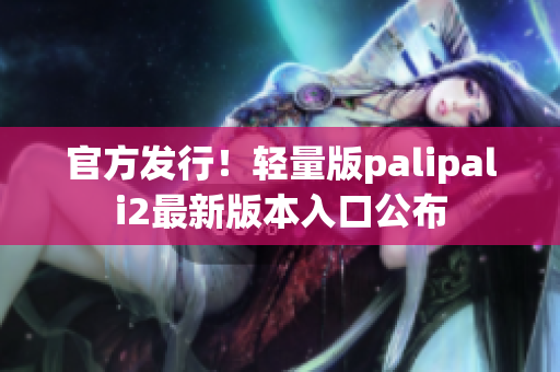 官方发行！轻量版palipali2最新版本入口公布