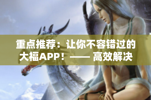 重点推荐：让你不容错过的大福APP！—— 高效解决你的生活问题