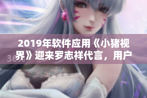 2019年软件应用《小猪视界》迎来罗志祥代言，用户体验再升级