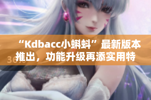 “Kdbacc小蝌蚪”最新版本推出，功能升级再添实用特性