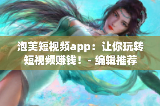 泡芙短视频app：让你玩转短视频赚钱！- 编辑推荐