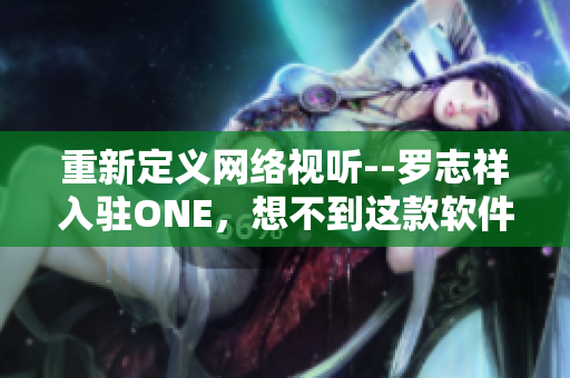 重新定义网络视听--罗志祥入驻ONE，想不到这款软件竟然如此好用！