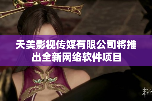 天美影视传媒有限公司将推出全新网络软件项目