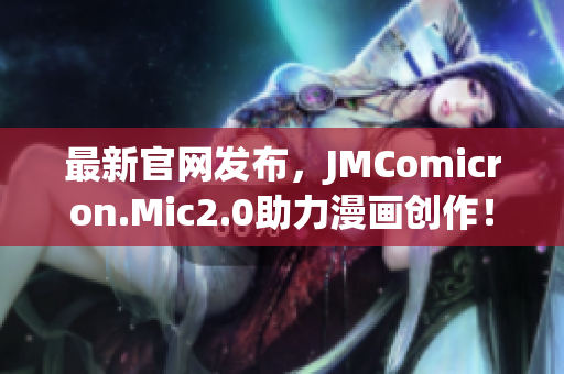 最新官网发布，JMComicron.Mic2.0助力漫画创作！