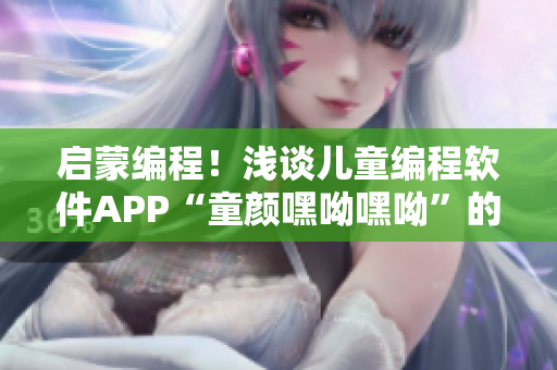 启蒙编程！浅谈儿童编程软件APP“童颜嘿呦嘿呦”的推广策略