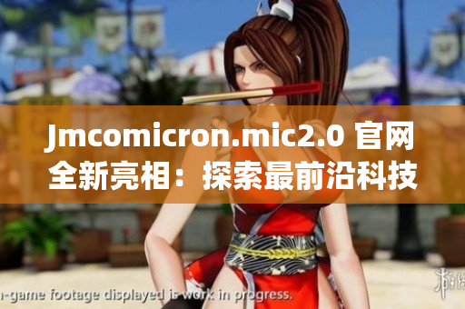 Jmcomicron.mic2.0 官网全新亮相：探索最前沿科技！