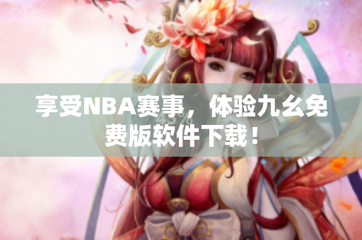 享受NBA赛事，体验九幺免费版软件下载！