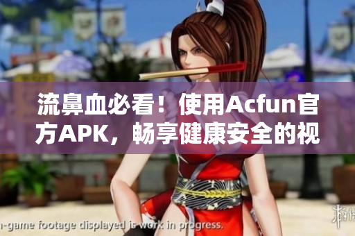 流鼻血必看！使用Acfun官方APK，畅享健康安全的视频分享体验