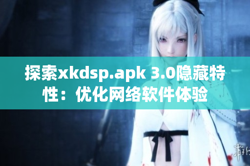 探索xkdsp.apk 3.0隐藏特性：优化网络软件体验