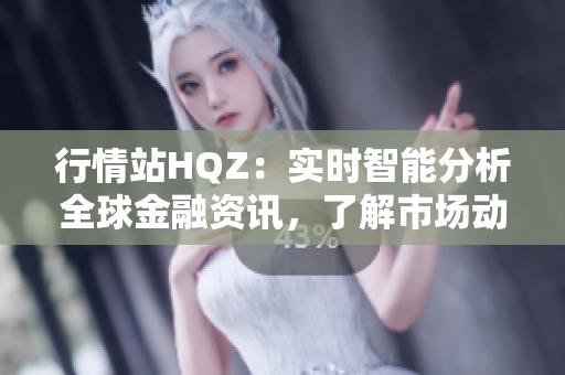 行情站HQZ：实时智能分析全球金融资讯，了解市场动态