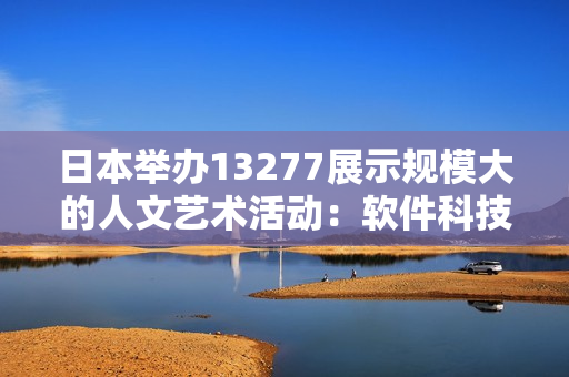 日本举办13277展示规模大的人文艺术活动：软件科技与文化相融合