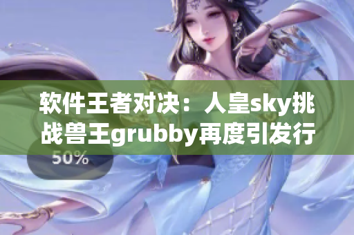 软件王者对决：人皇sky挑战兽王grubby再度引发行业热议