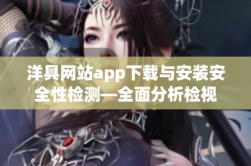 洋具网站app下载与安装安全性检测—全面分析检视