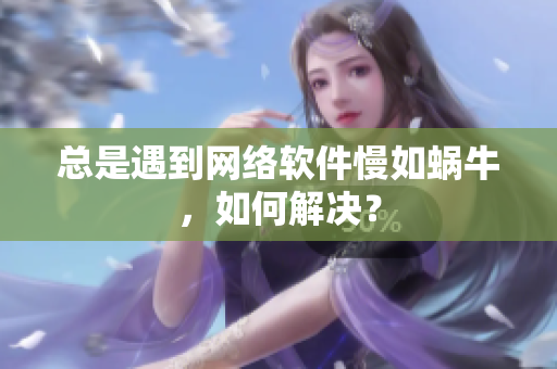 总是遇到网络软件慢如蜗牛，如何解决？