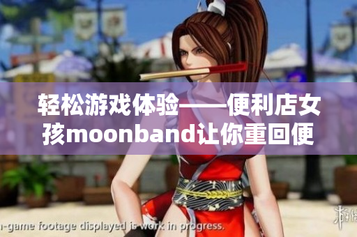 轻松游戏体验——便利店女孩moonband让你重回便利店打造梦想！