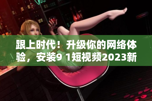 跟上时代！升级你的网络体验，安装9 1短视频2023新版