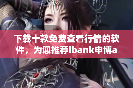 下载十款免费查看行情的软件，为您推荐ibank申博app下载大全